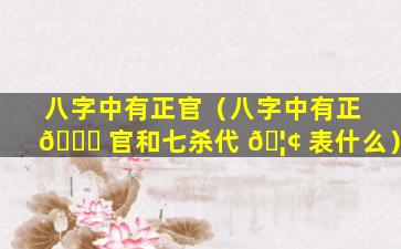 八字中有正官（八字中有正 🐋 官和七杀代 🦢 表什么）